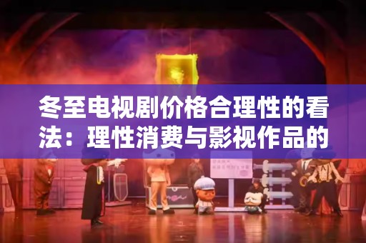 冬至电视剧价格合理性的看法：理性消费与影视作品的价值