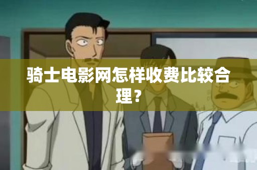 骑士电影网怎样收费比较合理？
