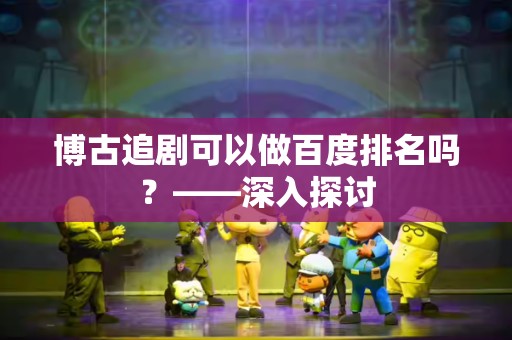 博古追剧可以做百度排名吗？——深入探讨