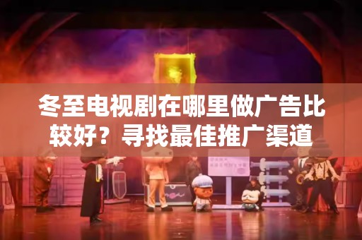 冬至电视剧在哪里做广告比较好？寻找最佳推广渠道