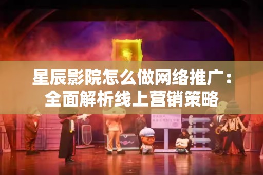 星辰影院怎么做网络推广：全面解析线上营销策略