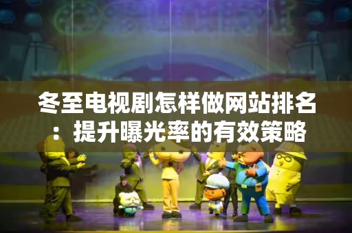 冬至电视剧怎样做网站排名：提升曝光率的有效策略