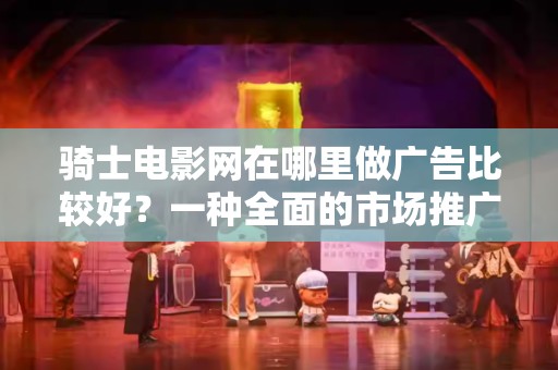 骑士电影网在哪里做广告比较好？一种全面的市场推广策略