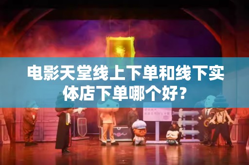 电影天堂线上下单和线下实体店下单哪个好？