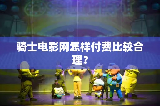 骑士电影网怎样付费比较合理？