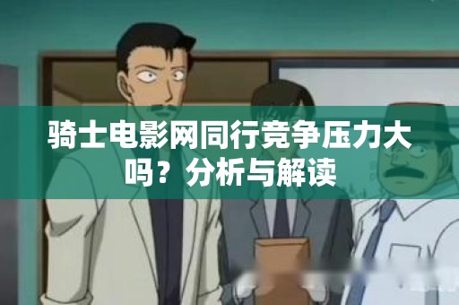 骑士电影网同行竞争压力大吗？分析与解读