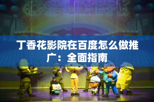 丁香花影院在百度怎么做推广：全面指南