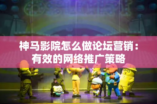 神马影院怎么做论坛营销：有效的网络推广策略