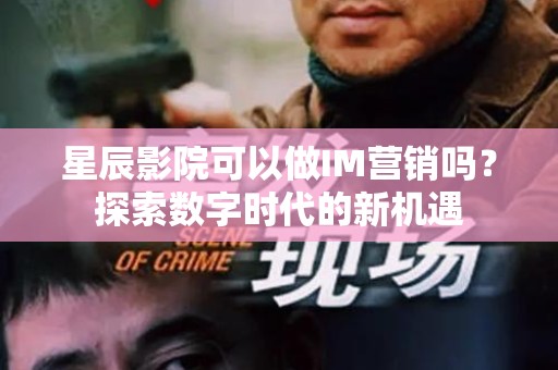 星辰影院可以做IM营销吗？探索数字时代的新机遇