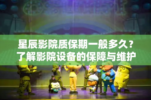 星辰影院质保期一般多久？了解影院设备的保障与维护