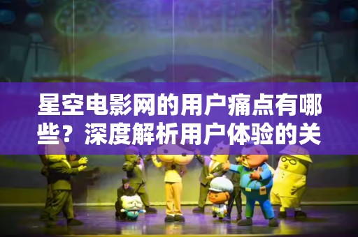 星空电影网的用户痛点有哪些？深度解析用户体验的关键问题