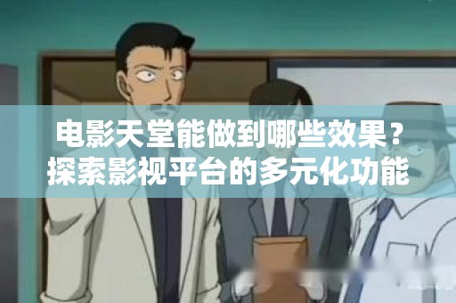 电影天堂能做到哪些效果？探索影视平台的多元化功能