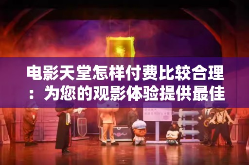电影天堂怎样付费比较合理：为您的观影体验提供最佳方案
