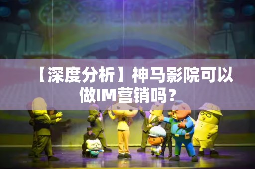 【深度分析】神马影院可以做IM营销吗？
