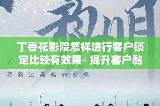 丁香花影院怎样进行客户锁定比较有效果- 提升客户黏性的最佳策略