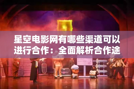 星空电影网有哪些渠道可以进行合作：全面解析合作途径