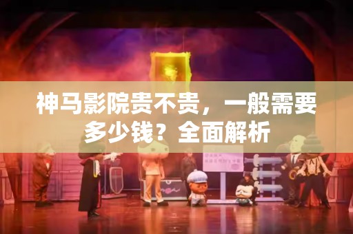 神马影院贵不贵，一般需要多少钱？全面解析
