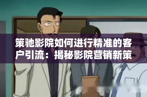 策驰影院如何进行精准的客户引流：揭秘影院营销新策略