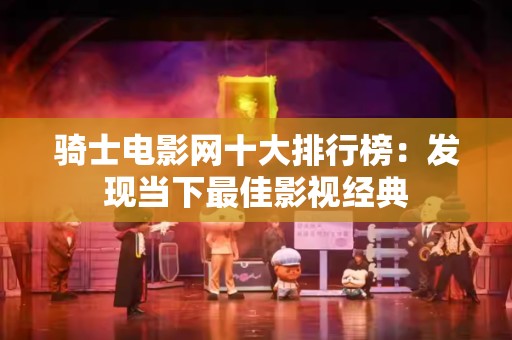 骑士电影网十大排行榜：发现当下最佳影视经典