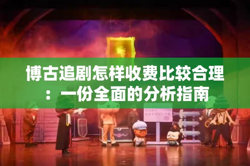 博古追剧怎样收费比较合理：一份全面的分析指南