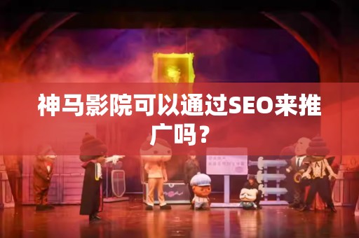 神马影院可以通过SEO来推广吗？