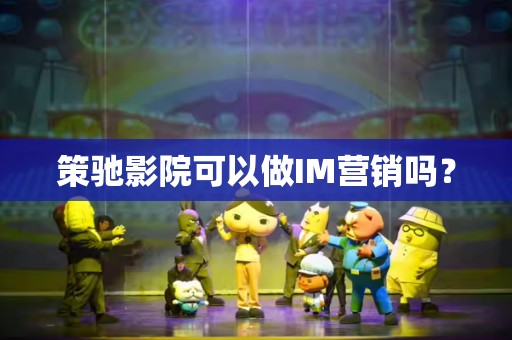 策驰影院可以做IM营销吗？