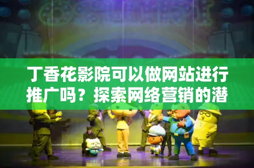 丁香花影院可以做网站进行推广吗？探索网络营销的潜力