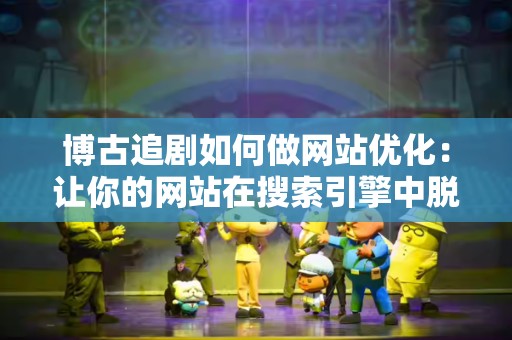 博古追剧如何做网站优化：让你的网站在搜索引擎中脱颖而出