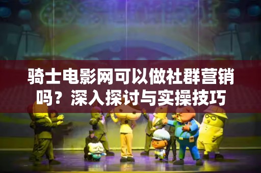 骑士电影网可以做社群营销吗？深入探讨与实操技巧