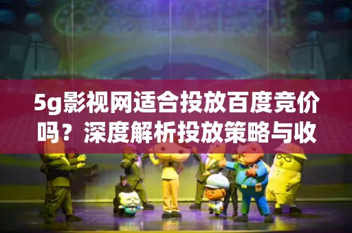 5g影视网适合投放百度竞价吗？深度解析投放策略与收益