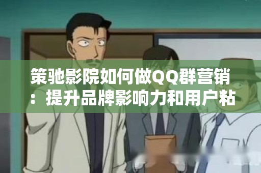 策驰影院如何做QQ群营销：提升品牌影响力和用户粘性