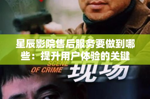 星辰影院售后服务要做到哪些：提升用户体验的关键