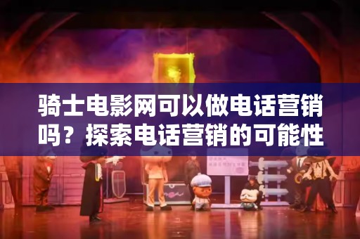 骑士电影网可以做电话营销吗？探索电话营销的可能性与策略