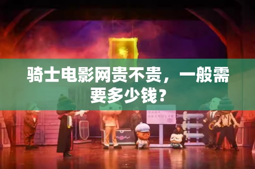 骑士电影网贵不贵，一般需要多少钱？