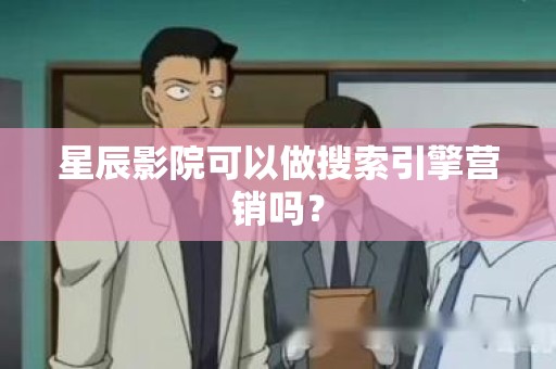 星辰影院可以做搜索引擎营销吗？