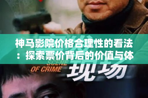 神马影院价格合理性的看法：探索票价背后的价值与体验