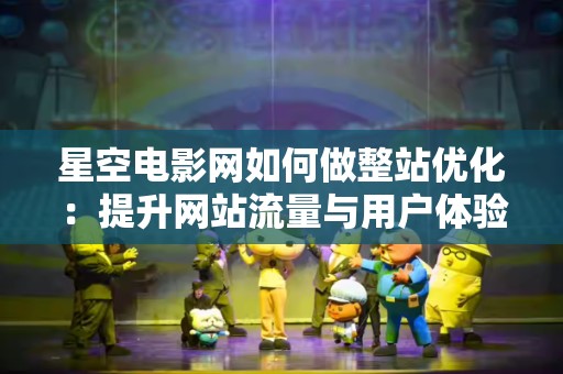 星空电影网如何做整站优化：提升网站流量与用户体验的综合策略