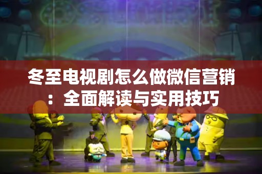 冬至电视剧怎么做微信营销：全面解读与实用技巧
