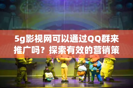 5g影视网可以通过QQ群来推广吗？探索有效的营销策略
