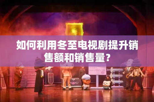 如何利用冬至电视剧提升销售额和销售量？
