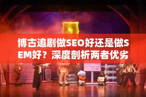 博古追剧做SEO好还是做SEM好？深度剖析两者优劣