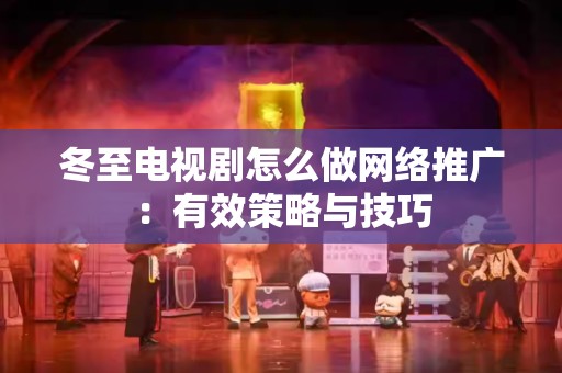 冬至电视剧怎么做网络推广：有效策略与技巧
