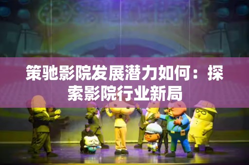 策驰影院发展潜力如何：探索影院行业新局