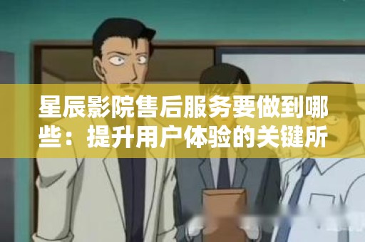 星辰影院售后服务要做到哪些：提升用户体验的关键所在