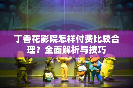 丁香花影院怎样付费比较合理？全面解析与技巧
