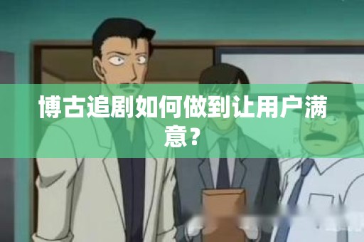 博古追剧如何做到让用户满意？