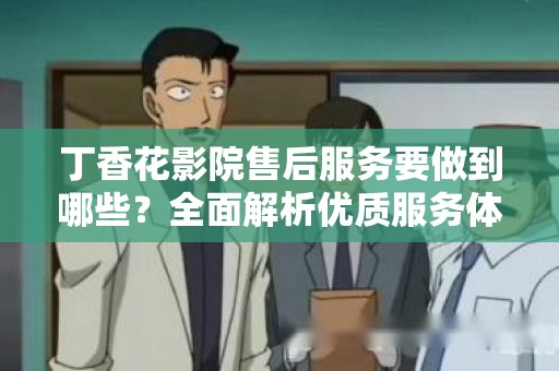 丁香花影院售后服务要做到哪些？全面解析优质服务体系