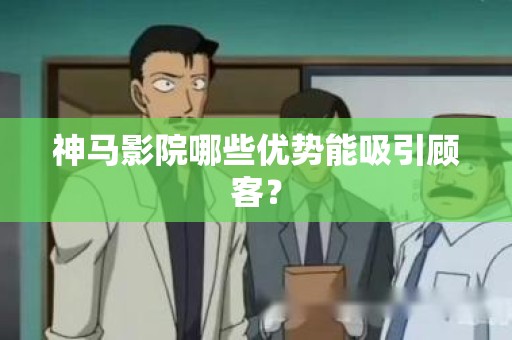 神马影院哪些优势能吸引顾客？