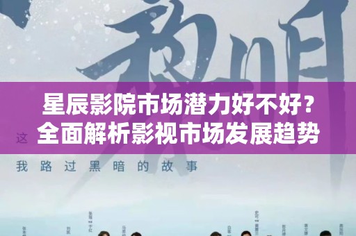 星辰影院市场潜力好不好？全面解析影视市场发展趋势