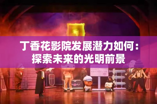 丁香花影院发展潜力如何：探索未来的光明前景